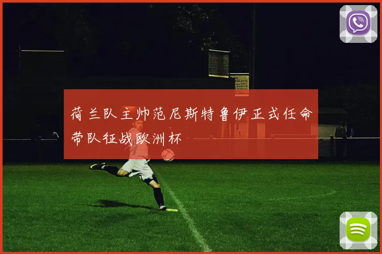 荷兰队主帅范尼斯特鲁伊正式任命带队征战欧洲杯