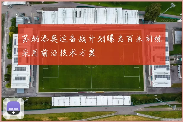 苏炳添奥运备战计划曝光百米训练采用前沿技术方案