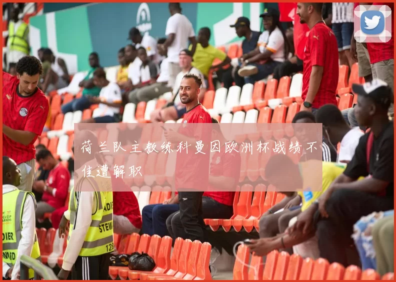 荷兰队主教练科曼因欧洲杯战绩不佳遭解职