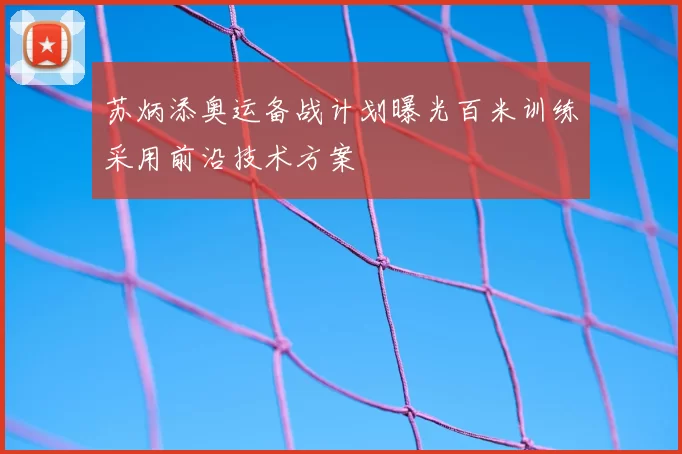苏炳添奥运备战计划曝光百米训练采用前沿技术方案