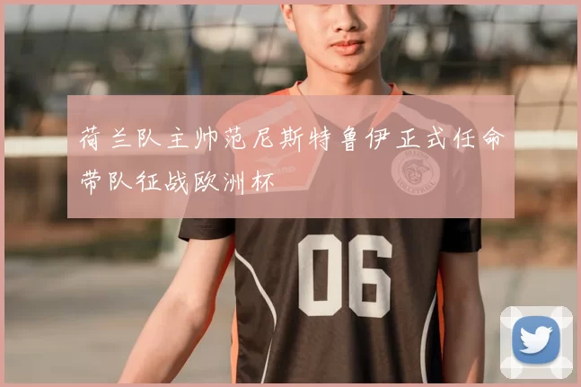 荷兰队主帅范尼斯特鲁伊正式任命带队征战欧洲杯