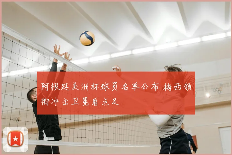 阿根廷美洲杯球员名单公布 梅西领衔冲击卫冕看点足