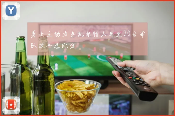 勇士主场力克凯尔特人库里30分率队扳平总比分