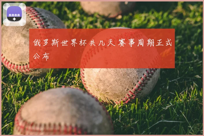 俄罗斯世界杯共几天 赛事周期正式公布