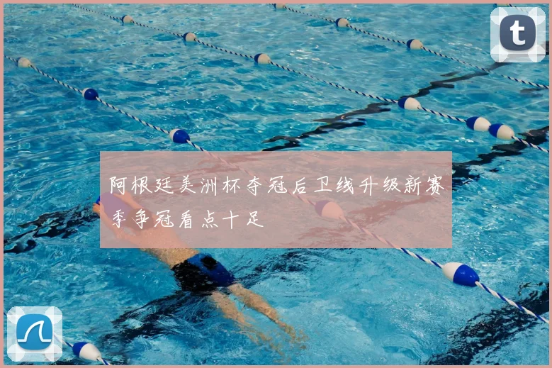 阿根廷美洲杯夺冠后卫线升级新赛季争冠看点十足